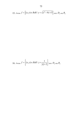 75
15. กําหนด { }2
( , ) / 4 5f x y RxR y x x= ∈ = − + จงหา fD และ fR
16. กําหนด
1
( , ) /
2
f x y RxR y
x
⎧ ⎫⎪ ⎪
= ∈ =⎨ ⎬
+⎪ ⎪⎩ ⎭
จงหา fD และ fR
 