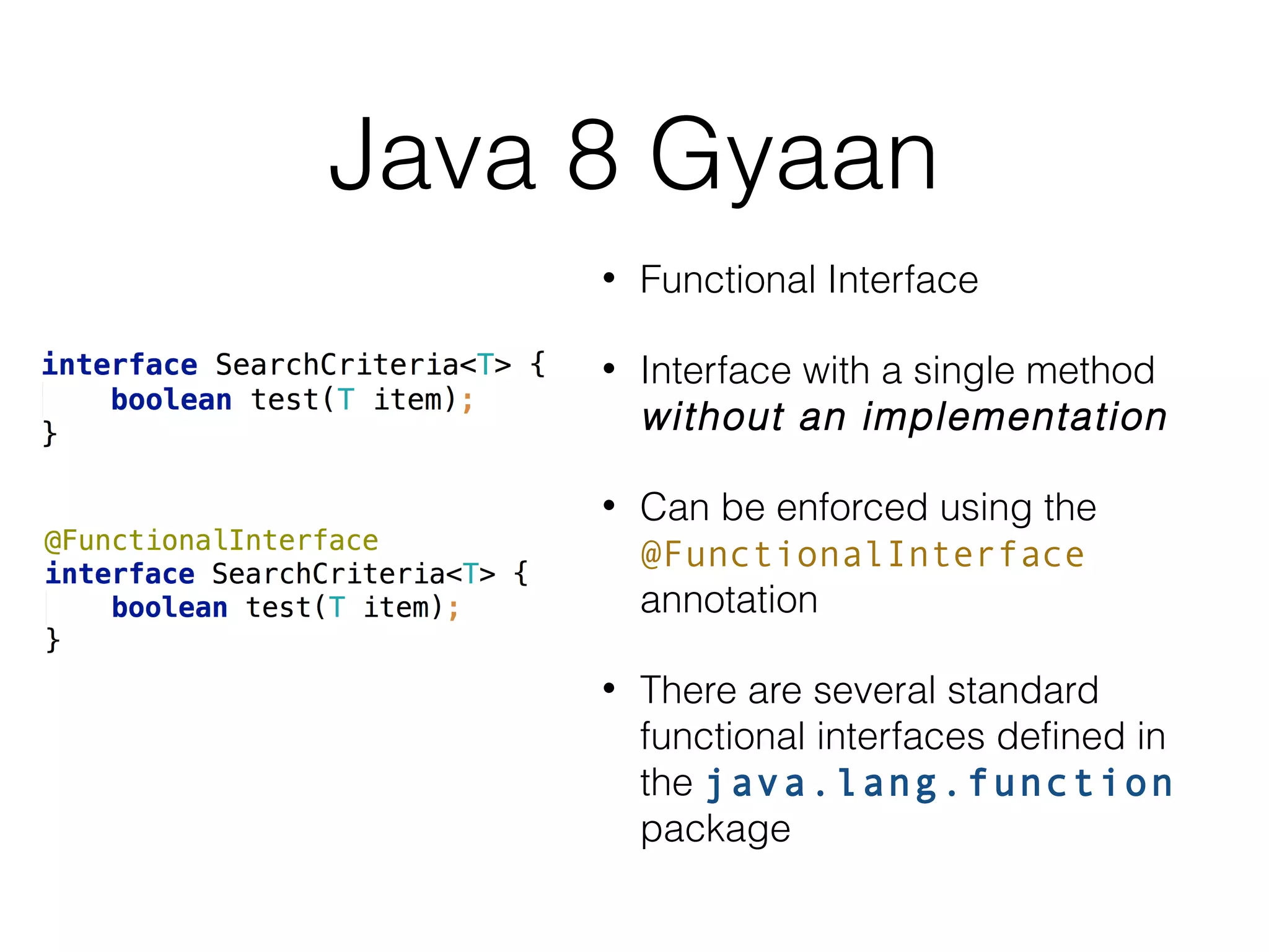 Java 8 Gyaan
•

Functional Interface

•

Interface with a single method
without an implementation

•

Can be enforced using the
@FunctionalInterface
annotation

•

There are several standard
functional interfaces deﬁned in
the java.lang.function
package

 