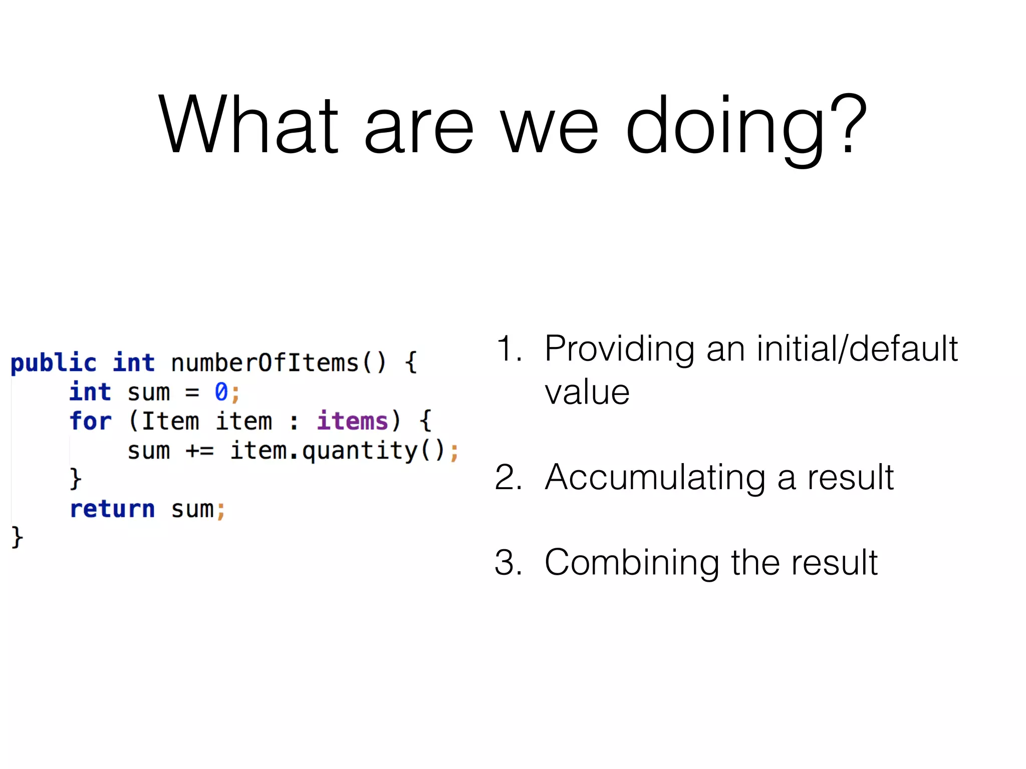 What are we doing?
1. Providing an initial/default
value
2. Accumulating a result
3. Combining the result

 
