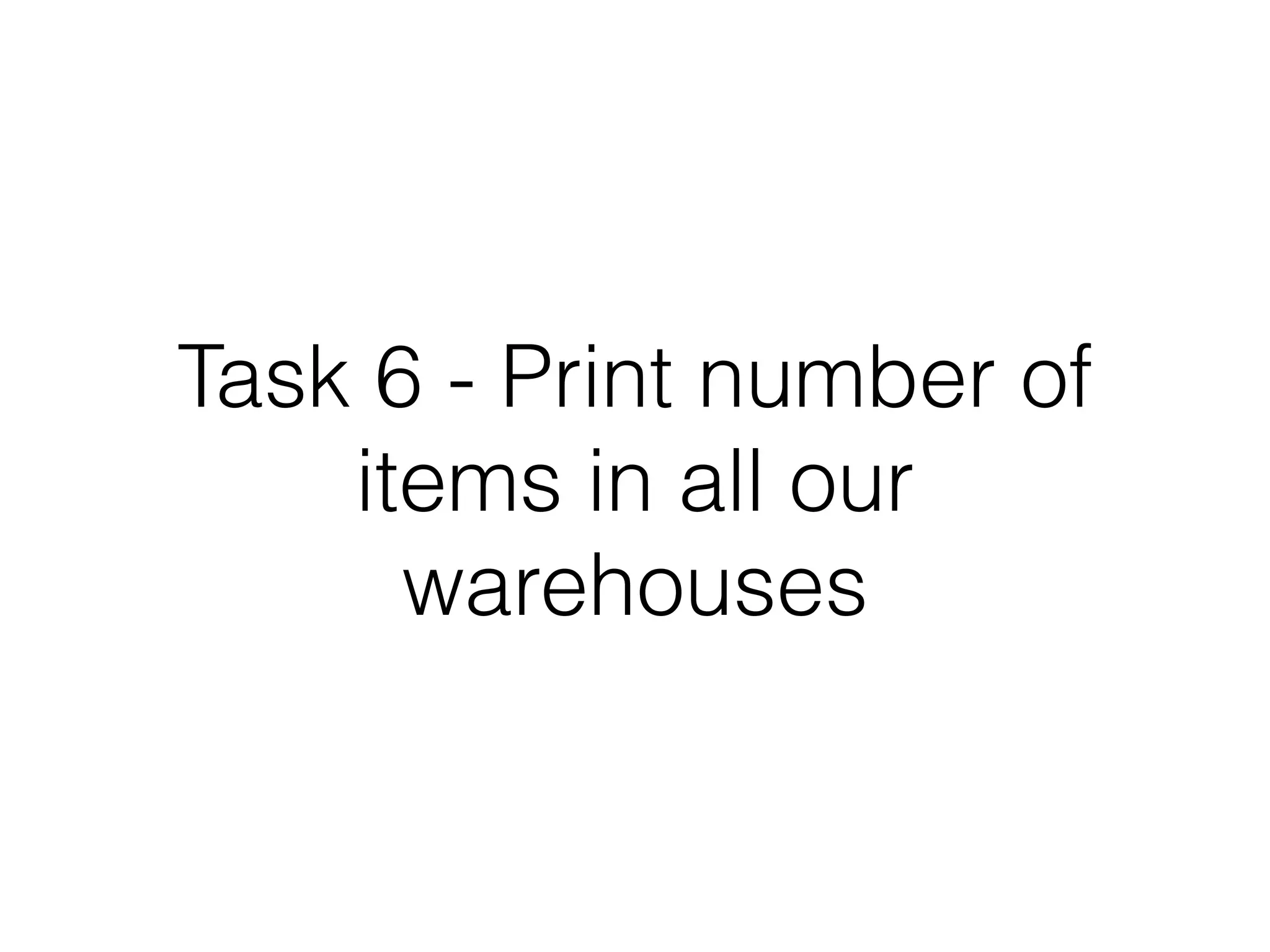 Task 6 - Print number of
items in all our
warehouses

 