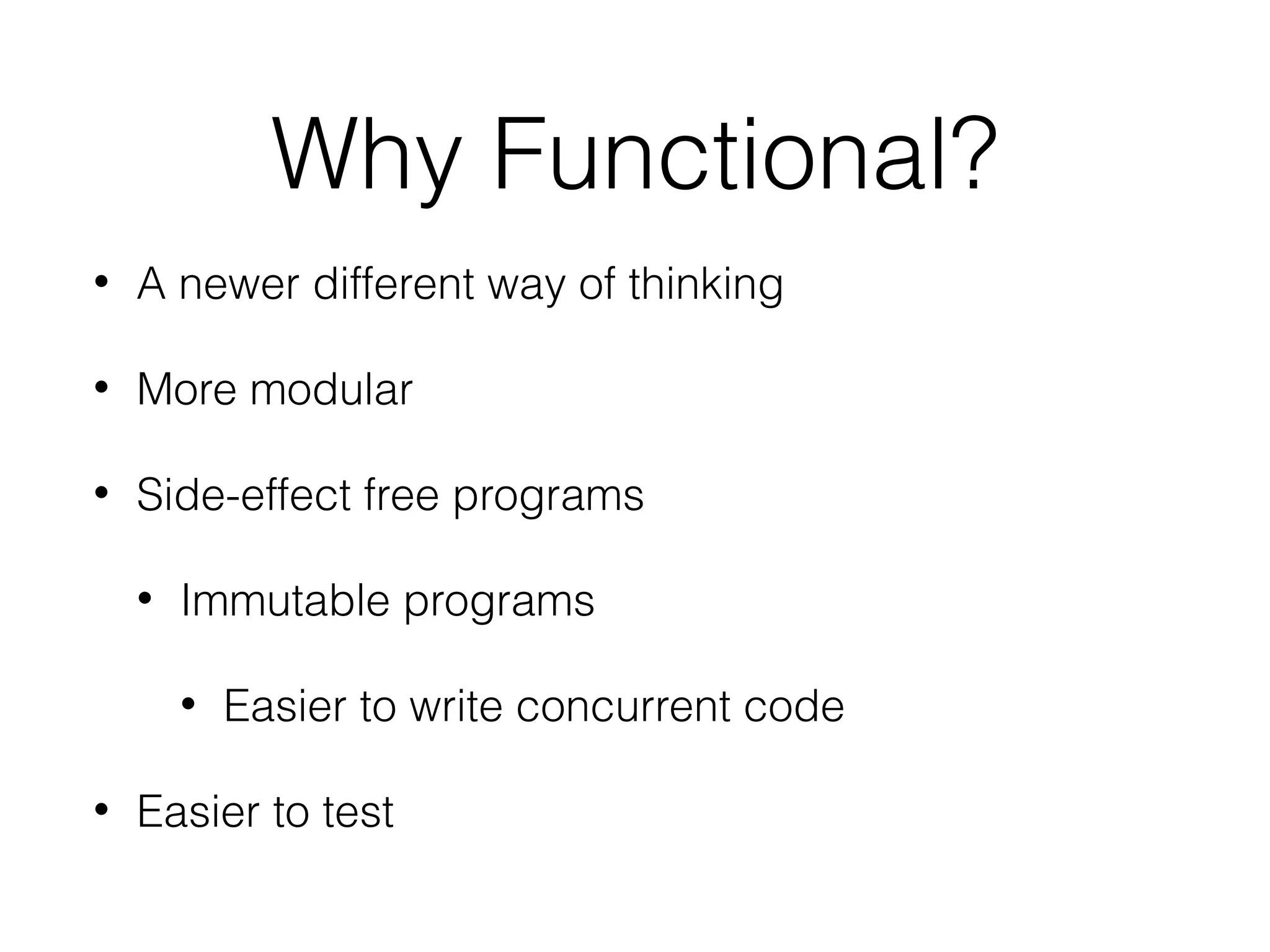 Why Functional?
•

A newer different way of thinking

•

More modular

•

Side-effect free programs
•

Immutable programs
•

•

Easier to write concurrent code

Easier to test

 