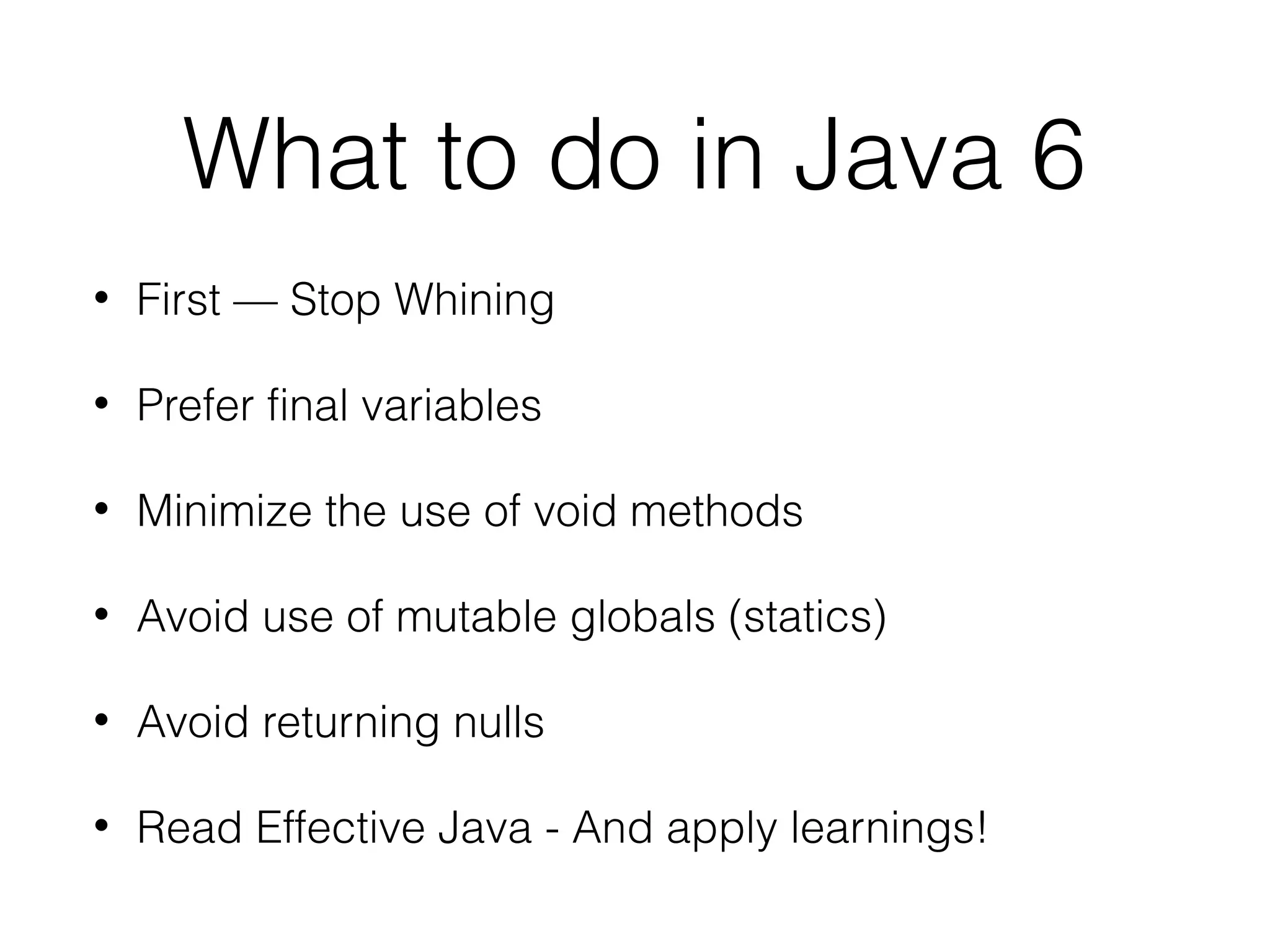 What to do in Java 6
•

First — Stop Whining

•

Prefer ﬁnal variables

•

Minimize the use of void methods

•

Avoid use of mutable globals (statics)

•

Avoid returning nulls

•

Read Effective Java - And apply learnings!

 
