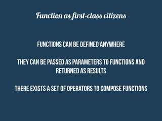 Function as ﬁrst-class citizens
functions can be defined anywhere
they can be passed as parameters to functions and
returned as results
there exists a set of operators to compose functions
 