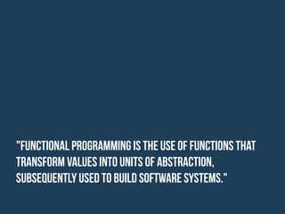 "Functional programming is the use of functions that
transform values into units of abstraction,
subsequently used to build software systems."
 