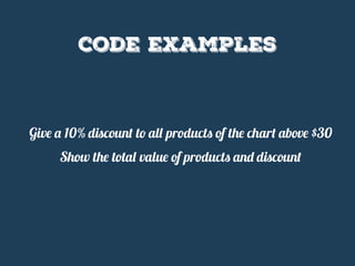 code examples
Give a 10% discount to all products of the chart above $30
Show the total value of products and discount
 