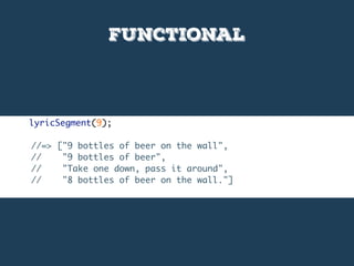 functional
lyricSegment(9);
//=> ["9 bottles of beer on the wall",
// "9 bottles of beer",
// "Take one down, pass it around",
// "8 bottles of beer on the wall."]
 