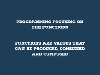 programming focusing on
the functions
functions ARE values that
can be produced, consumed
and composed
 