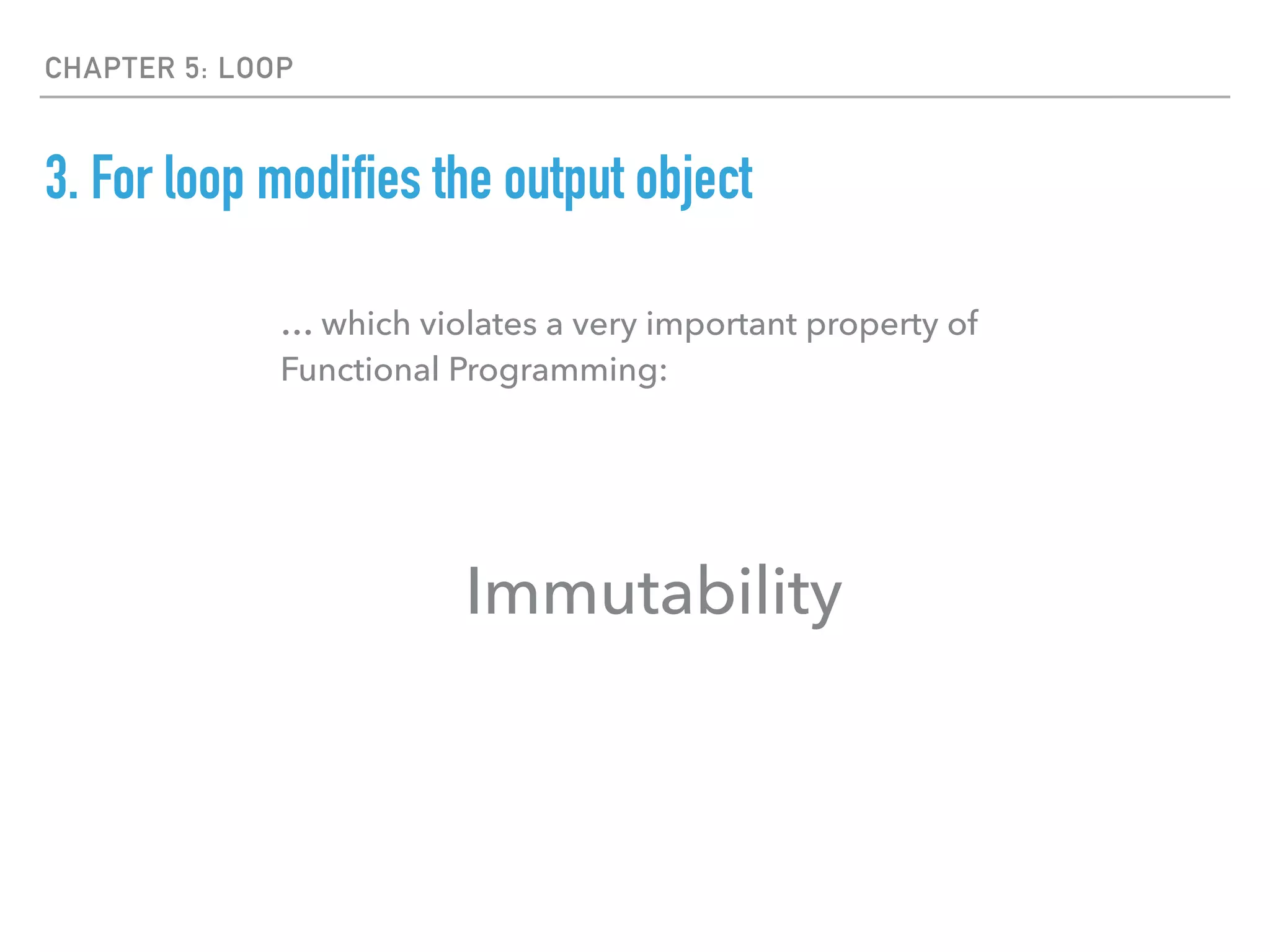 CHAPTER 5: LOOP
3. For loop modifies the output object
… which violates a very important property of
Functional Programming:
Immutability
 