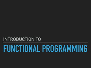 FUNCTIONAL PROGRAMMING
INTRODUCTION TO
 
