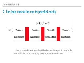 CHAPTER 5: LOOP
2. For loop cannot be run in parallel easily
… because all the threads still refer to the output variable,
and they must run one by one to maintain orders
 