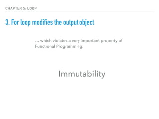 CHAPTER 5: LOOP
3. For loop modifies the output object
… which violates a very important property of
Functional Programming:
Immutability
 