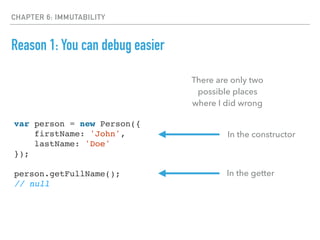 CHAPTER 6: IMMUTABILITY
Reason 1: You can debug easier
var person = new Person({
firstName: 'John',
lastName: 'Doe'
});
person.getFullName();
// null
There are only two
possible places
where I did wrong
In the constructor
In the getter
 