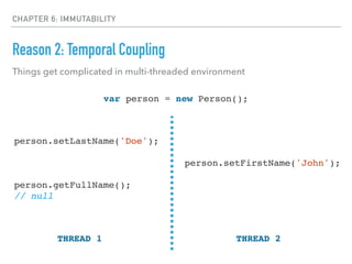 CHAPTER 6: IMMUTABILITY
Reason 2: Temporal Coupling
person.setLastName('Doe');
person.getFullName();
// null
Things get complicated in multi-threaded environment
person.setFirstName('John');
var person = new Person();
THREAD 1 THREAD 2
 
