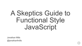 @jonathanfmills
Jonathan Mills
A Skeptics Guide to
Functional Style
JavaScript
 