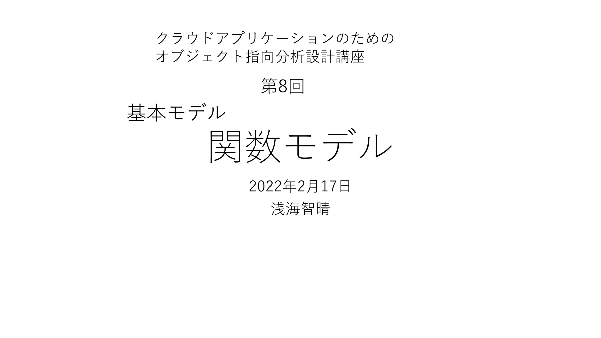 関数モデル
2022年2⽉17⽇
浅海智晴
基本モデル
クラウドアプリケーションのための
オブジェクト指向分析設計講座
第8回
 