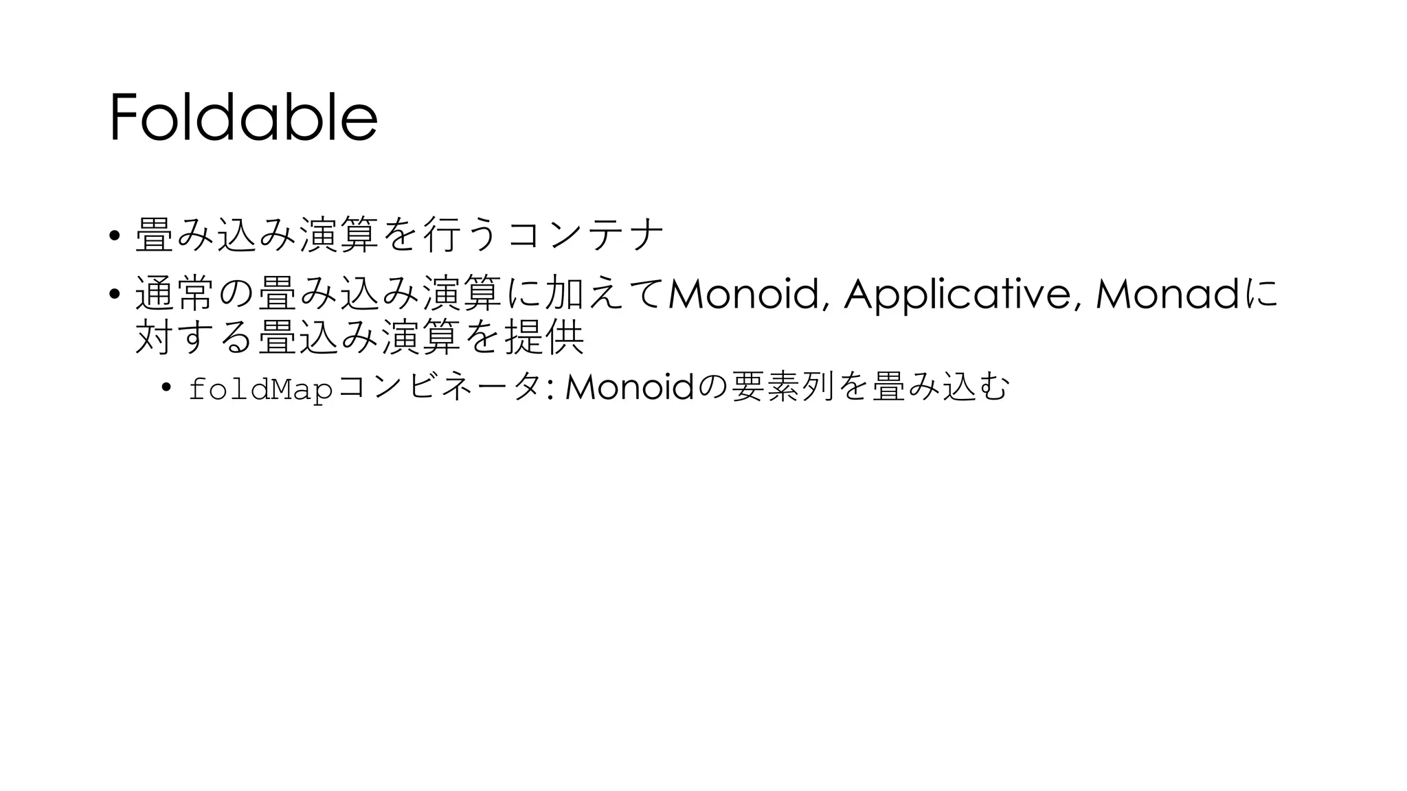 Foldable
• 畳み込み演算を⾏うコンテナ
• 通常の畳み込み演算に加えてMonoid, Applicative, Monadに
対する畳込み演算を提供
• foldMapコンビネータ: Monoidの要素列を畳み込む
 