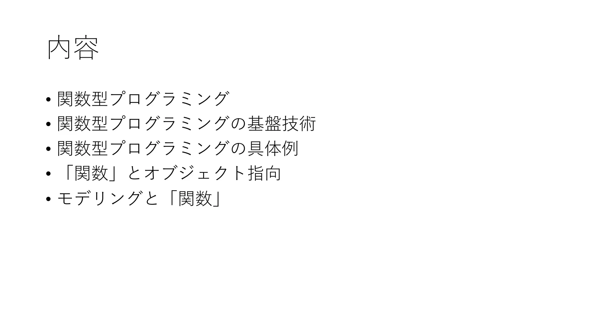内容
• 関数型プログラミング
• 関数型プログラミングの基盤技術
• 関数型プログラミングの具体例
• 「関数」とオブジェクト指向
• モデリングと「関数」
 