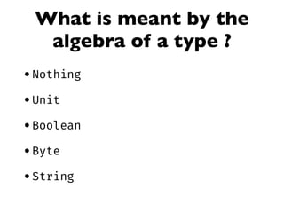 What is meant by the
algebra of a type ?
•Nothing
•Unit
•Boolean
•Byte
•String
 