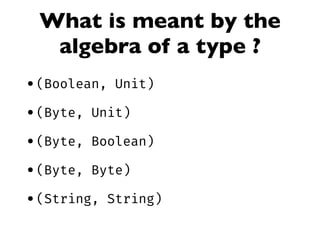 What is meant by the
algebra of a type ?
•(Boolean, Unit)
•(Byte, Unit)
•(Byte, Boolean)
•(Byte, Byte)
•(String, String)
 