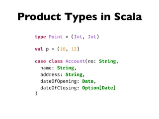 Product Types in Scala
type Point = (Int, Int)
val p = (10, 12)
case class Account(no: String,
name: String,
address: String,
dateOfOpening: Date,
dateOfClosing: Option[Date]
)
 