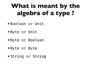 What is meant by the
algebra of a type ?
•Boolean or Unit
•Byte or Unit
•Byte or Boolean
•Byte or Byte
•String or String
 