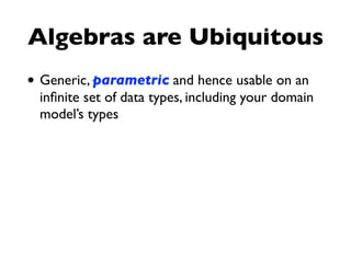 Algebras are Ubiquitous
• Generic, parametric and hence usable on an
inﬁnite set of data types, including your domain
model’s types
 