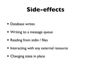 Side-effects
• Database writes
• Writing to a message queue
• Reading from stdin / ﬁles
• Interacting with any external resource
• Changing state in place
 