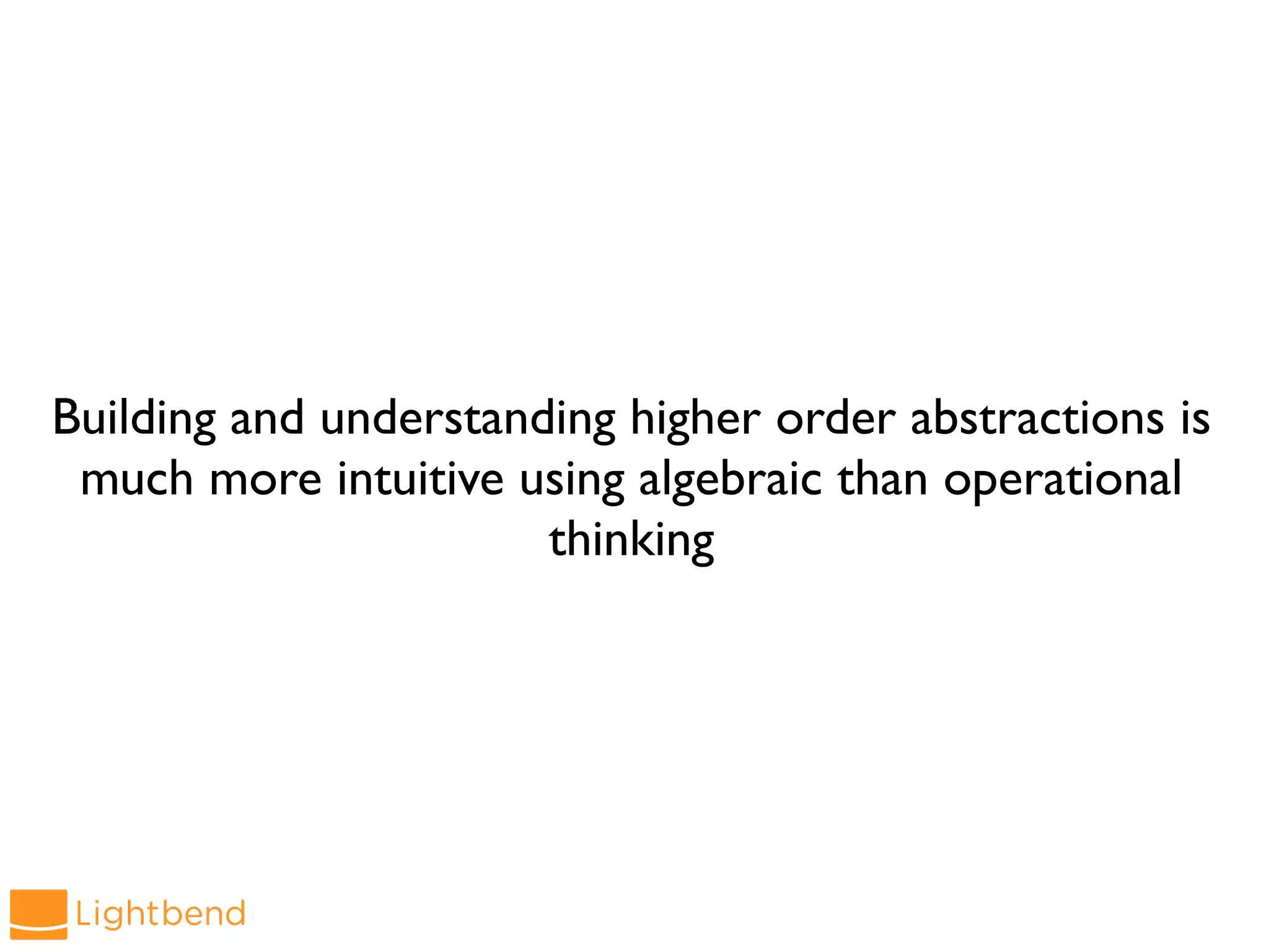 Building and understanding higher order abstractions is
much more intuitive using algebraic than operational
thinking
 