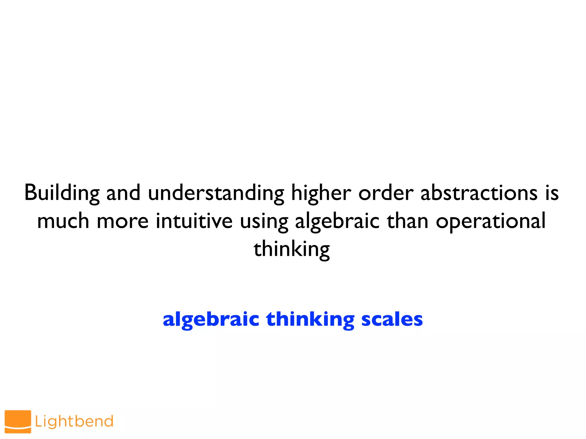Building and understanding higher order abstractions is
much more intuitive using algebraic than operational
thinking
algebraic thinking scales
 