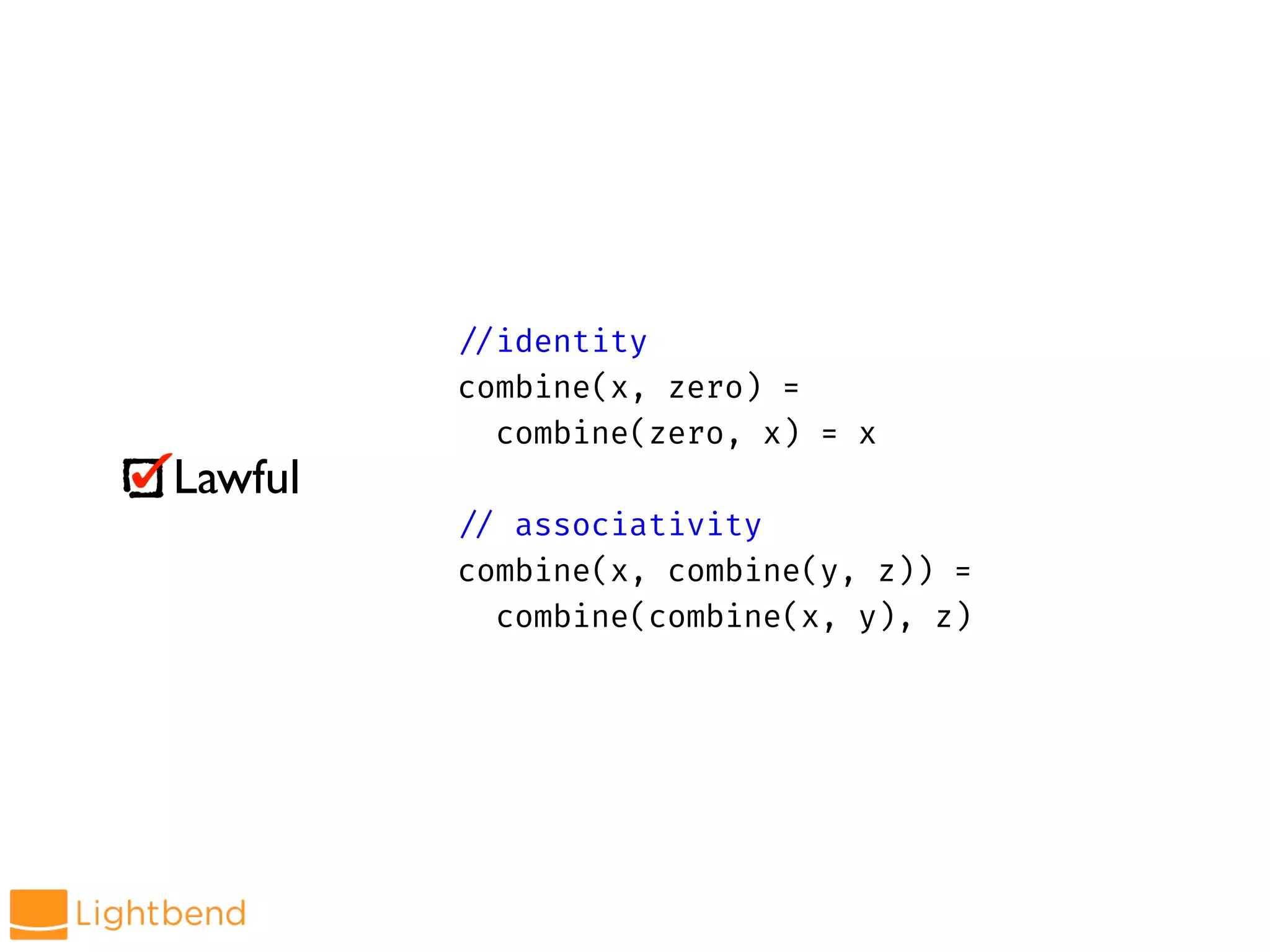Lawful
!//identity
combine(x, zero) =
combine(zero, x) = x
!// associativity
combine(x, combine(y, z)) =
combine(combine(x, y), z)
 
