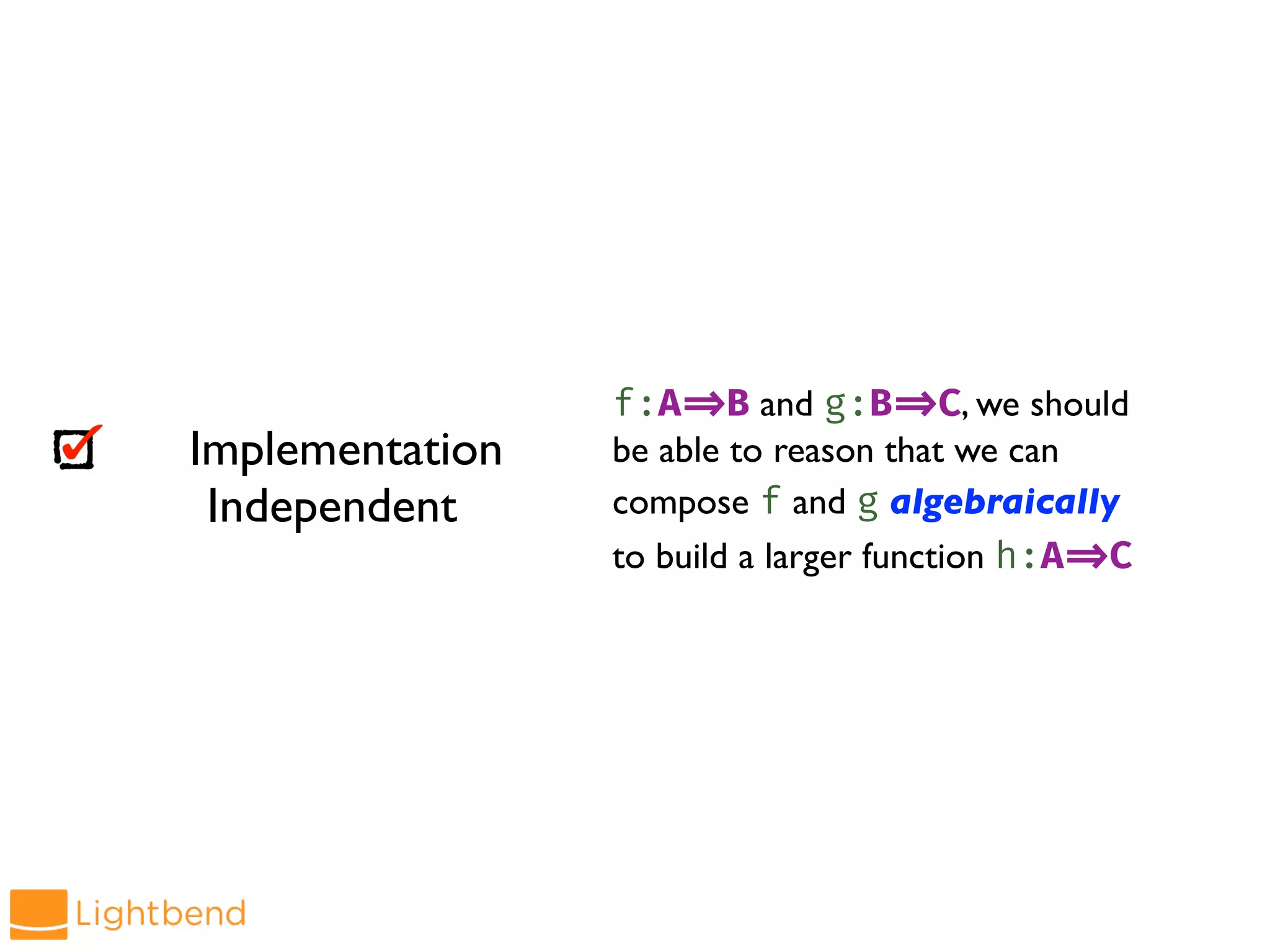 f:A!=>B and g:B!=>C, we should
be able to reason that we can
compose f and g algebraically
to build a larger function h:A!=>C
Implementation
Independent
 