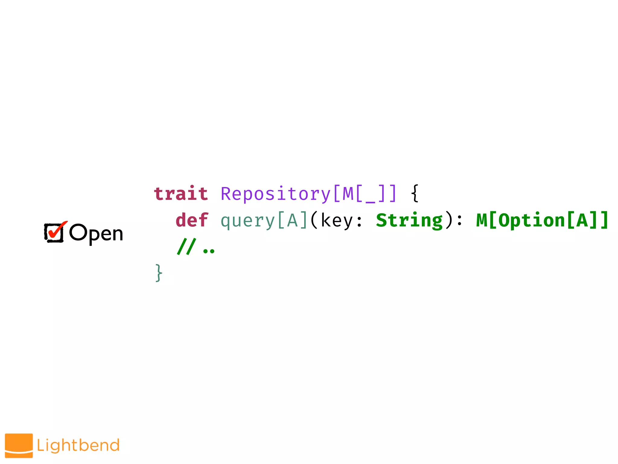 Open
trait Repository[M[_]] {
def query[A](key: String): M[Option[A]]
!//!..
}
 