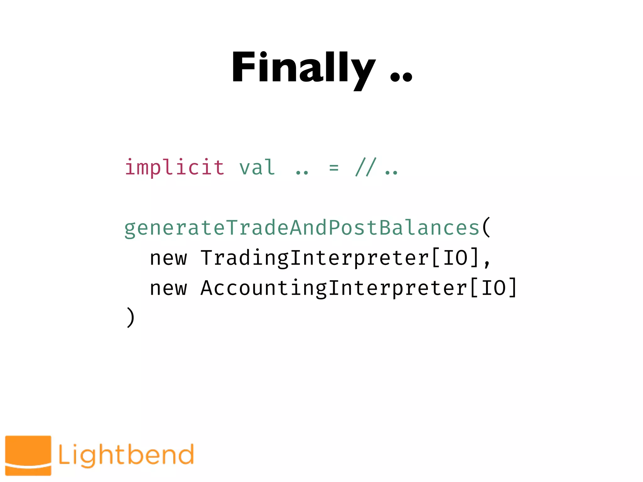 Finally ..
implicit val !.. = !//!..
generateTradeAndPostBalances(
new TradingInterpreter[IO],
new AccountingInterpreter[IO]
)
 