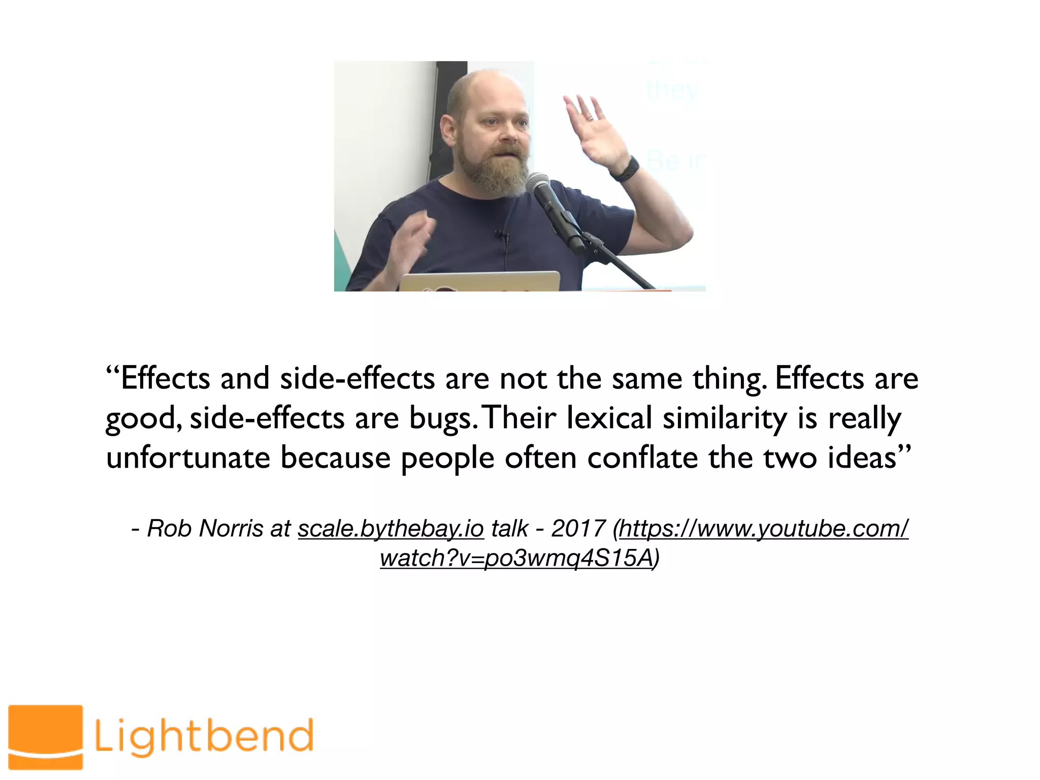 - Rob Norris at scale.bythebay.io talk - 2017 (https://www.youtube.com/
watch?v=po3wmq4S15A)
“Effects and side-effects are not the same thing. Effects are
good, side-effects are bugs.Their lexical similarity is really
unfortunate because people often conflate the two ideas”
 