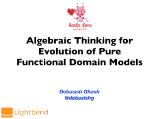 Algebraic Thinking for
Evolution of Pure
Functional Domain Models
Debasish Ghosh
@debasishg
 