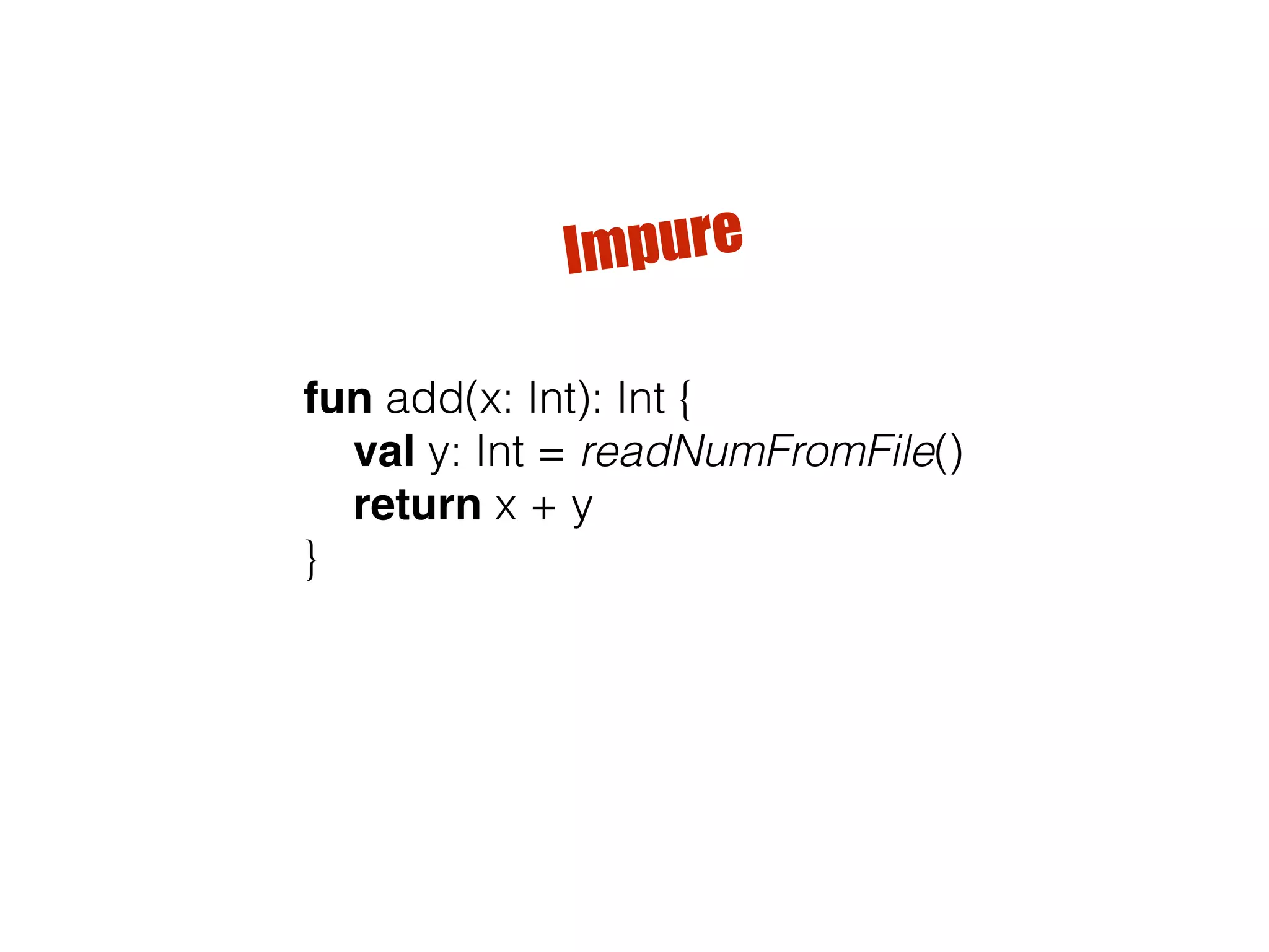 fun add(x: Int): Int { val y: Int = readNumFromFile() return x + y } Impure 
