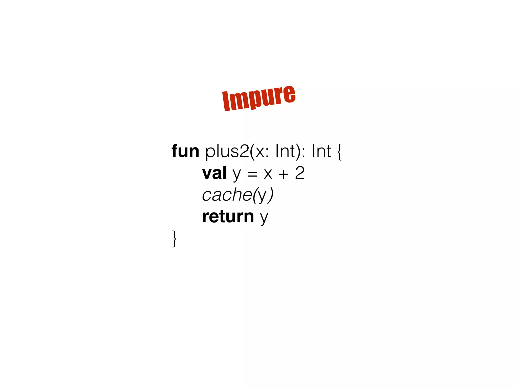 fun plus2(x: Int): Int { val y = x + 2 cache(y) return y } Impure 