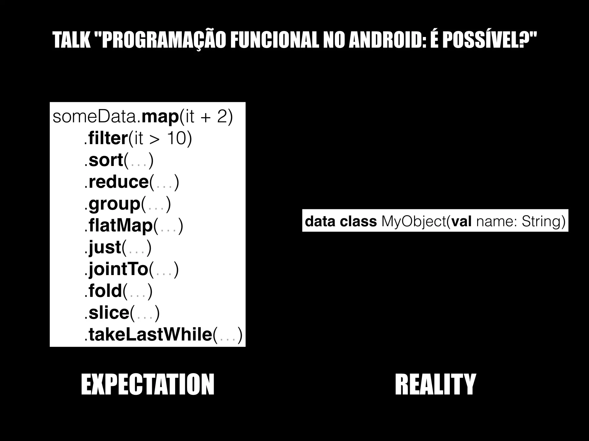 TALK “FUNCTIONAL PROGRAMMING ON ANDROID: IS IT POSSIBLE?” someData.map(it + 2) .ﬁlter(it > 10) .sort(…) .reduce(…) .group(…) .ﬂatMap(…) .just(…) .jointTo(…) .fold(…) .slice(…) .takeLastWhile(…) EXPECTATION data class MyObject(val name: String) REALITY 