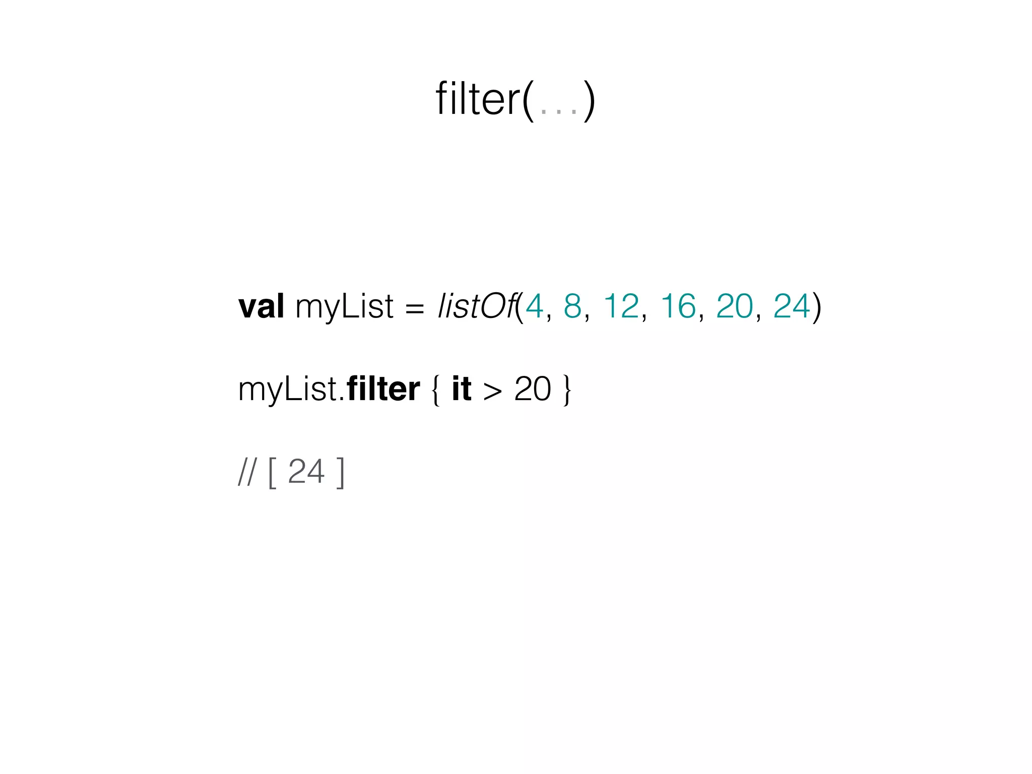 ﬁlter(…) val myList = listOf(4, 8, 12, 16, 20, 24) myList.ﬁlter { it > 20 } // [ 24 ] 