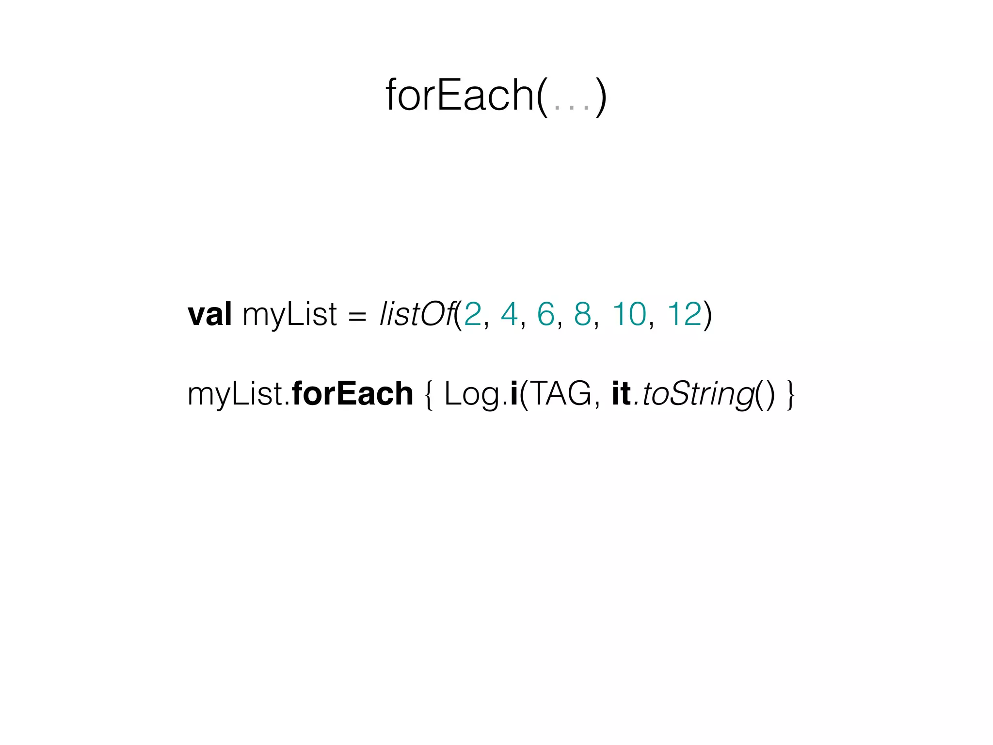 forEach(…) val myList = listOf(2, 4, 6, 8, 10, 12) myList.forEach { Log.i(TAG, it.toString() } 