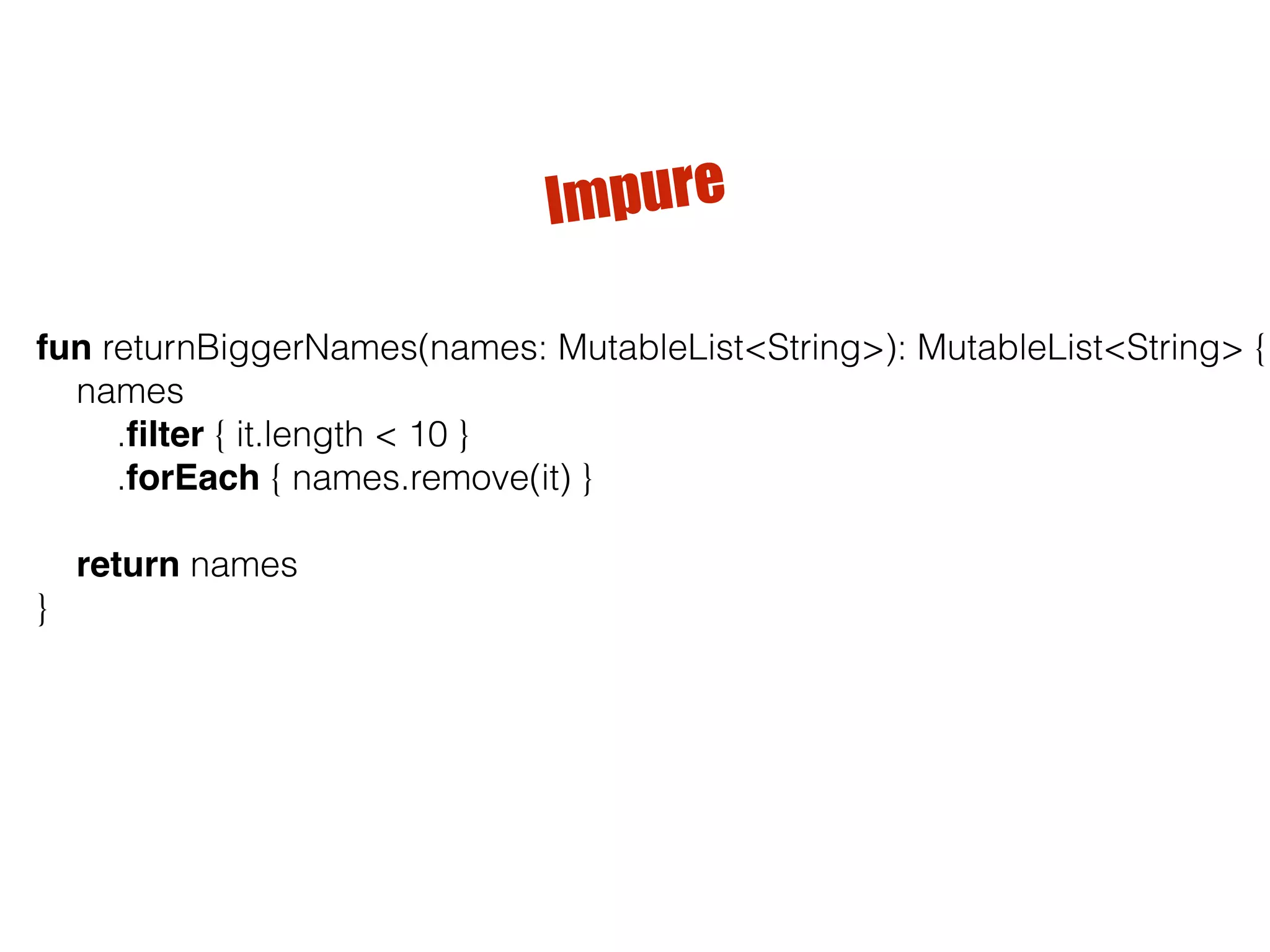 fun returnBiggerNames(names: MutableList<String>): MutableList<String> { names .ﬁlter { it.length < 10 } .forEach { names.remove(it) } return names } Impure 