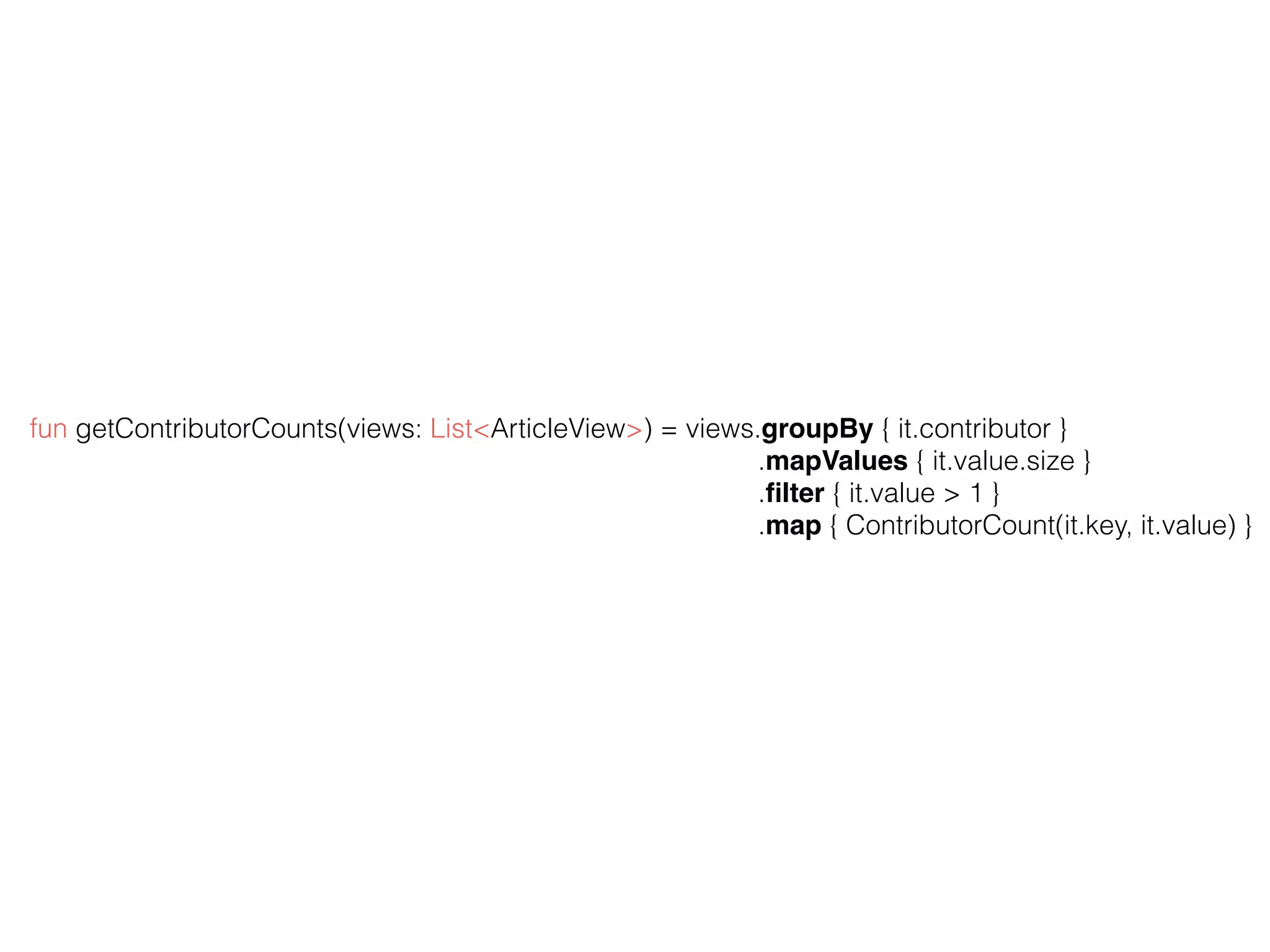 fun getContributorCounts(views: List<ArticleView>) = views.groupBy { it.contributor } .mapValues { it.value.size }   .ﬁlter { it.value > 1 } .map { ContributorCount(it.key, it.value) } 