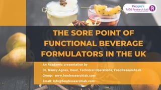THE SORE POINT OF
FUNCTIONAL BEVERAGE
FORMULATORS IN THE UK


An Academic presentation by
Dr. Nancy Agnes, Head, Technical Operations, FoodResearchLab
Group:  www.foodresearchlab.com
Email: info@foodresearchlab.com
 