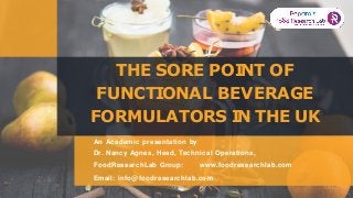 THE SORE POI
NT OF
FUNCTI
ONAL BEVERAGE
FORMULATORS I
N THE UK
An Academic presentation by
Dr. Nancy Agnes, Head, Technical Operations,
FoodResearchLab Group: www.foodresearchlab.com
Email: info@foodresearchlab.com
 