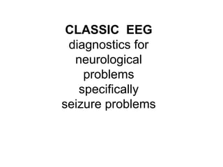 CLASSIC EEG
diagnostics for
neurological
problems
specifically
seizure problems
 