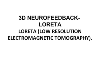 3D NEUROFEEDBACK-
LORETA
LORETA (LOW RESOLUTION
ELECTROMAGNETIC TOMOGRAPHY).
 