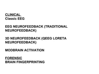 CLINICAL
Classic EEG
EEG NEUROFEEDBACK (TRADITIONAL
NEUROFEEDBACK)
3D NEUROFEEDBACK (QEEG LORETA
NEUROFEEDBACK)
MODBRAIN ACTIVATION
FORENSIC
BRAIN FINGERPRINTING
 