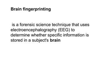 Brain fingerprinting
is a forensic science technique that uses
electroencephalography (EEG) to
determine whether specific information is
stored in a subject's brain
 