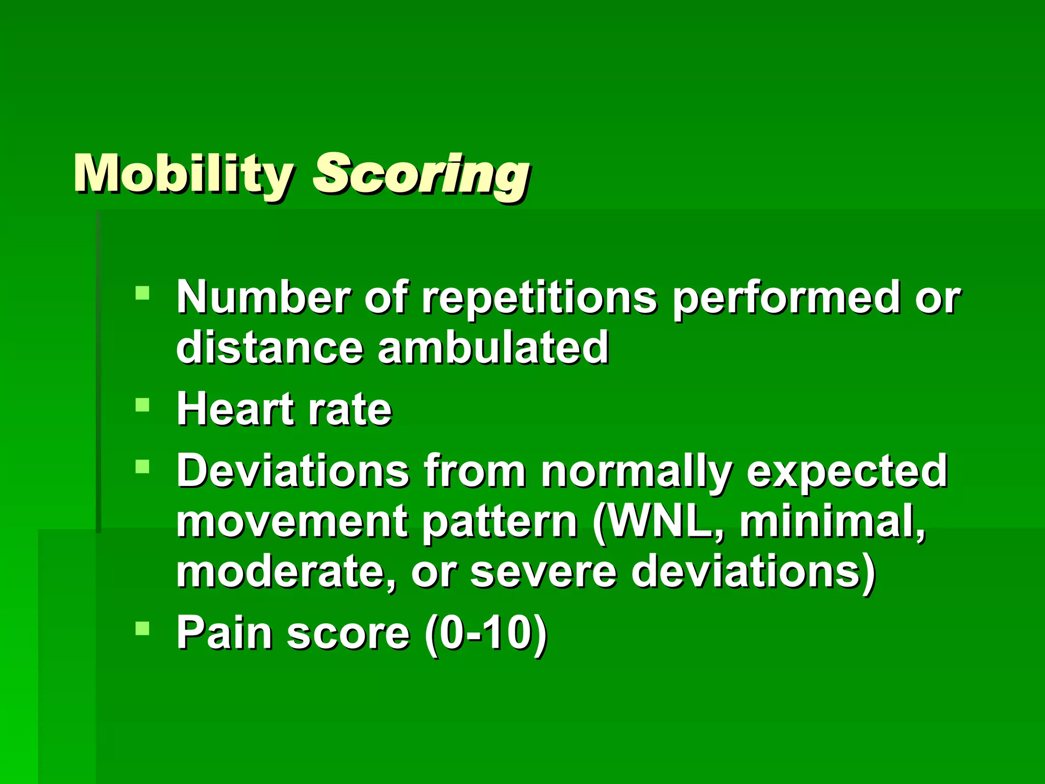 Mobility  Scoring Number of repetitions performed or distance ambulated Heart rate Deviations from normally expected movement pattern (WNL, minimal, moderate, or severe deviations) Pain score (0-10) 