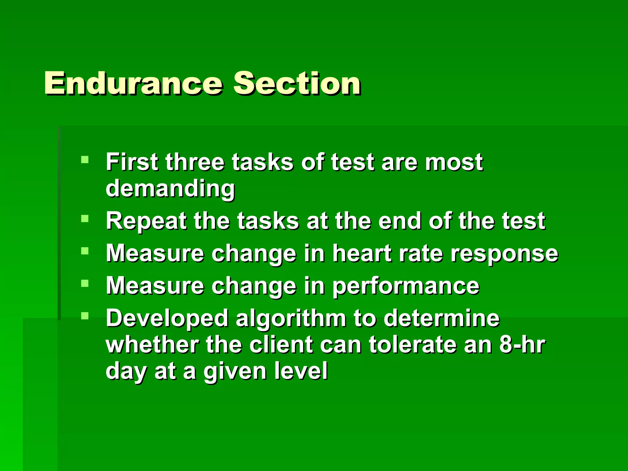 Endurance Section First three tasks of test are most demanding Repeat the tasks at the end of the test  Measure change in heart rate response Measure change in performance Developed algorithm to determine whether the client can tolerate an 8-hr day at a given level 
